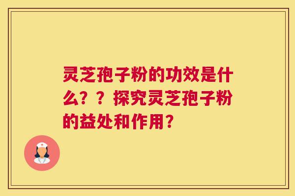 灵芝孢子粉的功效是什么??探究灵芝孢子粉的益处和作用? 灵芝孢子粉的功效是什么??探究灵芝孢子粉的益处和作用?