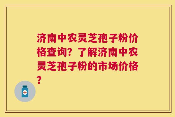 济南中农灵芝孢子粉价格查询？了解济南中农灵芝孢子粉的市场价格？