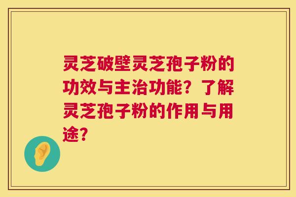 灵芝破壁灵芝孢子粉的功效与主功能？了解灵芝孢子粉的作用与用途？