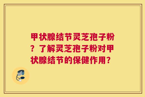 结节灵芝孢子粉？了解灵芝孢子粉对结节的保健作用？