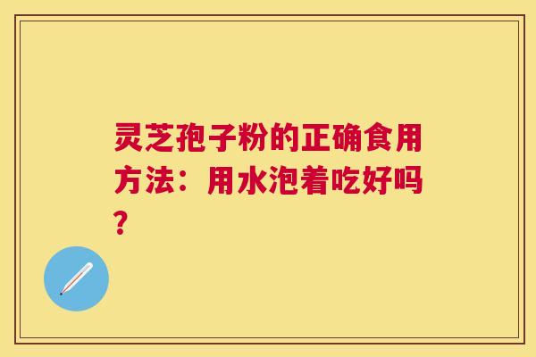 灵芝孢子粉的正确食用方法：用水泡着吃好吗？