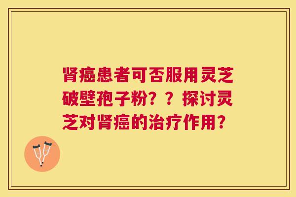 患者可否服用灵芝破壁孢子粉??探讨灵芝对的作用? 患者可否服用灵芝破壁孢子粉??探讨灵芝对的作用?
