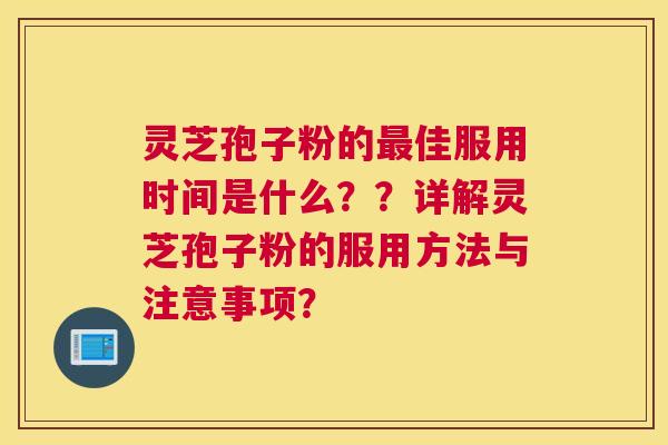 灵芝孢子粉的最佳服用时间是什么？？详解灵芝孢子粉的服用方法与注意事项？