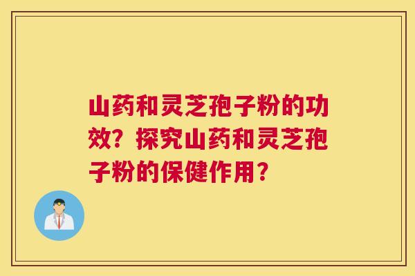 山药和灵芝孢子粉的功效？探究山药和灵芝孢子粉的保健作用？