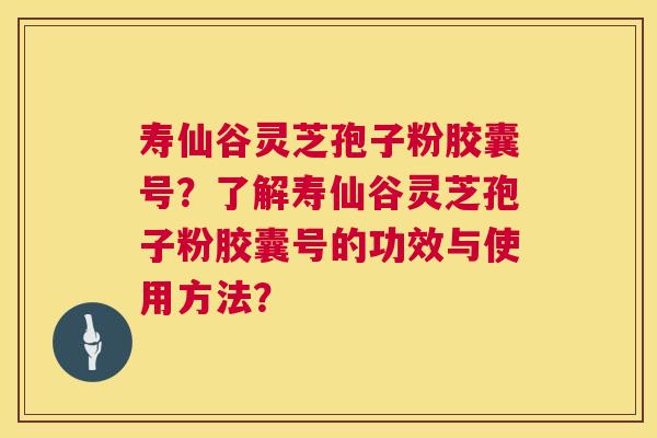 寿仙谷灵芝孢子粉胶囊号?了解寿仙谷灵芝孢子粉胶囊号的功效与使用方法? 寿仙谷灵芝孢子粉胶囊号?了解寿仙谷灵芝孢子粉胶囊号的功效与使用方法?