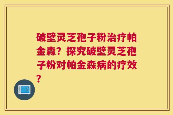 破壁灵芝孢子粉帕金森？探究破壁灵芝孢子粉对帕金森的疗效？