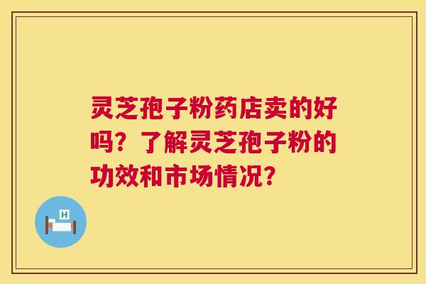 灵芝孢子粉药店卖的好吗？了解灵芝孢子粉的功效和市场情况？