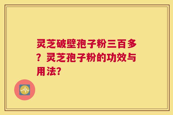 灵芝破壁孢子粉三百多？灵芝孢子粉的功效与用法？