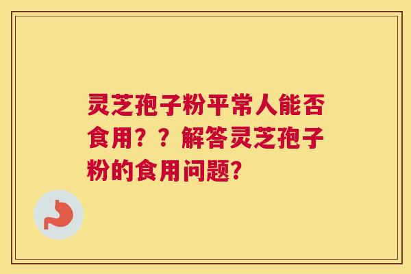 灵芝孢子粉平常人能否食用？？解答灵芝孢子粉的食用问题？