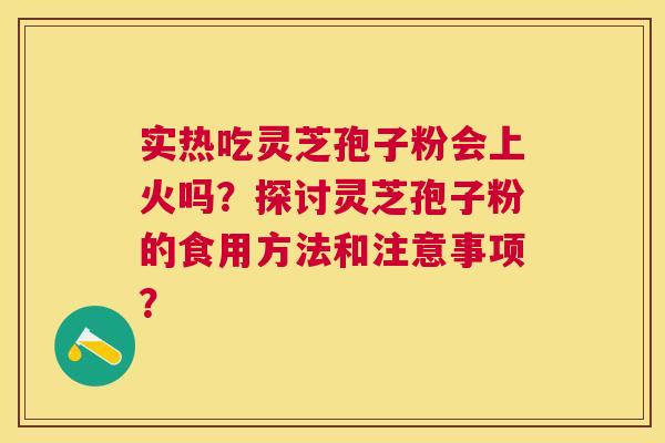 实热吃灵芝孢子粉会上火吗？探讨灵芝孢子粉的食用方法和注意事项？