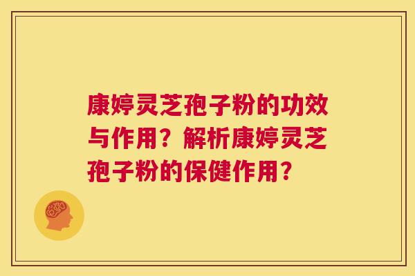 康婷灵芝孢子粉的功效与作用？解析康婷灵芝孢子粉的保健作用？