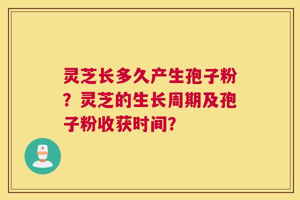 灵芝长多久产生孢子粉?灵芝的生长周期及孢子粉收获时间? 灵芝长多久产生孢子粉?灵芝的生长周期及孢子粉收获时间?