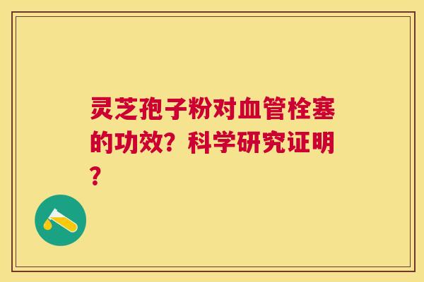 灵芝孢子粉对栓塞的功效？科学研究证明？