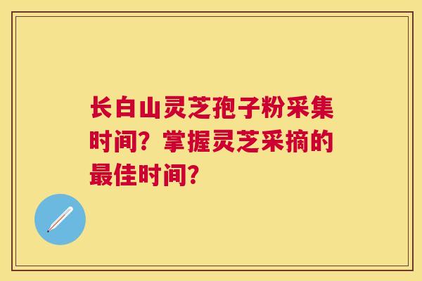 长白山灵芝孢子粉采集时间?掌握灵芝采摘的佳时间? 长白山灵芝孢子粉采集时间?掌握灵芝采摘的佳时间?
