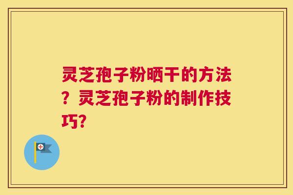灵芝孢子粉晒干的方法?灵芝孢子粉的制作技巧? 灵芝孢子粉晒干的方法?灵芝孢子粉的制作技巧?