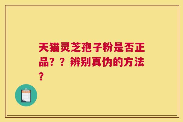 天猫灵芝孢子粉是否正品??辨别真伪的方法? 天猫灵芝孢子粉是否正品??辨别真伪的方法?