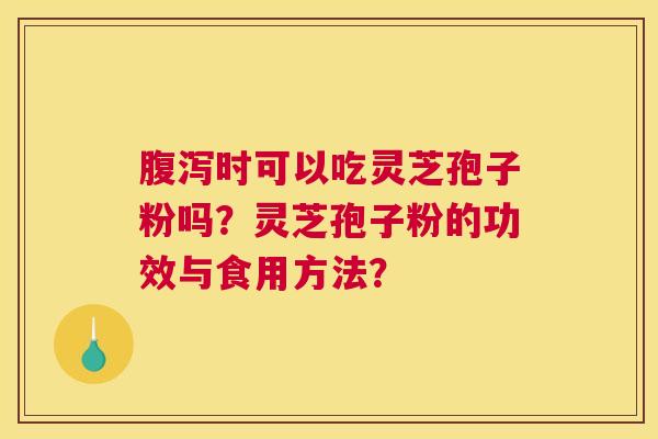 腹泻时可以吃灵芝孢子粉吗？灵芝孢子粉的功效与食用方法？