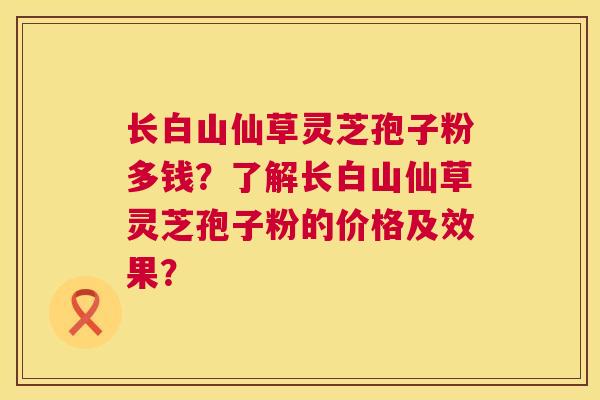 长白山仙草灵芝孢子粉多钱?了解长白山仙草灵芝孢子粉的价格及效果? 长白山仙草灵芝孢子粉多钱?了解长白山仙草灵芝孢子粉的价格及效果?