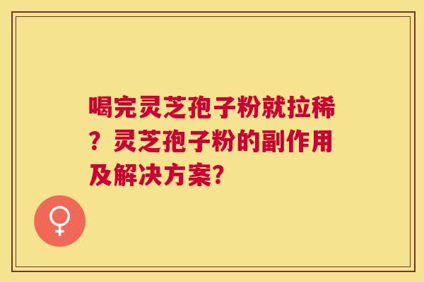 喝完灵芝孢子粉就拉稀?灵芝孢子粉的副作用及解决方案? 喝完灵芝孢子粉就拉稀?灵芝孢子粉的副作用及解决方案?
