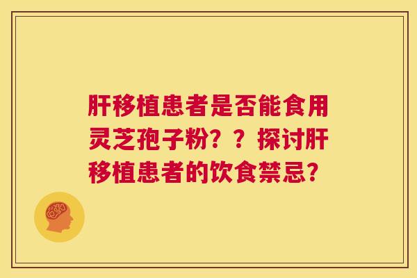 肝移植患者是否能食用灵芝孢子粉？？探讨肝移植患者的饮食禁忌？