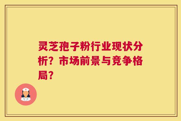 灵芝孢子粉行业现状分析？市场前景与竞争格局？