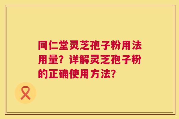 同仁堂灵芝孢子粉用法用量?详解灵芝孢子粉的正确使用方法? 同仁堂灵芝孢子粉用法用量?详解灵芝孢子粉的正确使用方法?