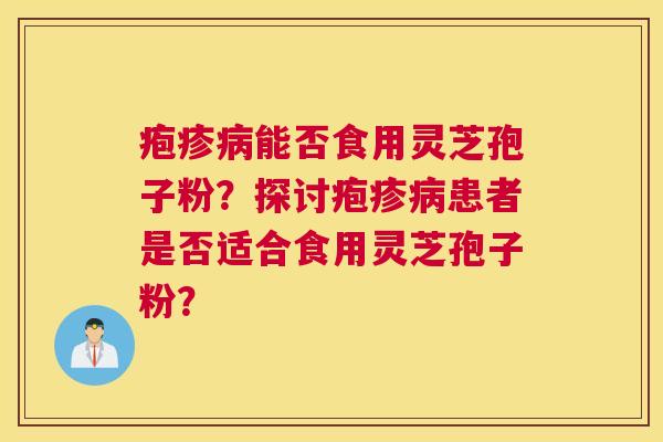 疱疹能否食用灵芝孢子粉?探讨疱疹患者是否适合食用灵芝孢子粉? 疱疹能否食用灵芝孢子粉?探讨疱疹患者是否适合食用灵芝孢子粉?