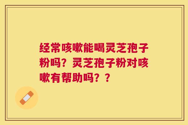 经常能喝灵芝孢子粉吗?灵芝孢子粉对有帮助吗?? 经常能喝灵芝孢子粉吗?灵芝孢子粉对有帮助吗??