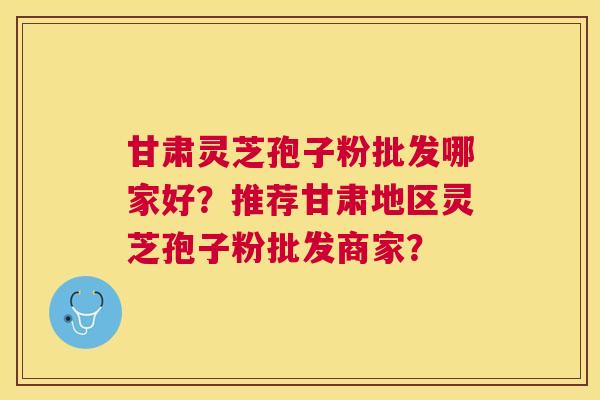 甘肃灵芝孢子粉批发哪家好？推荐甘肃地区灵芝孢子粉批发商家？