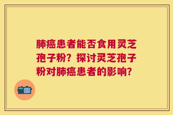 肺癌患者能否食用灵芝孢子粉？探讨灵芝孢子粉对肺癌患者的影响？