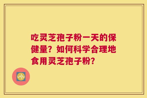 吃灵芝孢子粉一天的保健量？如何科学合理地食用灵芝孢子粉？