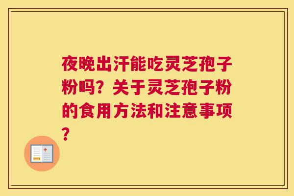 夜晚出汗能吃灵芝孢子粉吗?关于灵芝孢子粉的食用方法和注意事项? 夜晚出汗能吃灵芝孢子粉吗?关于灵芝孢子粉的食用方法和注意事项?
