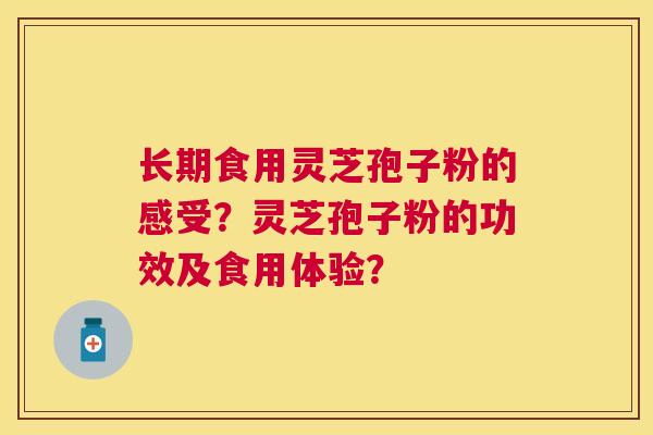 长期食用灵芝孢子粉的感受？灵芝孢子粉的功效及食用体验？
