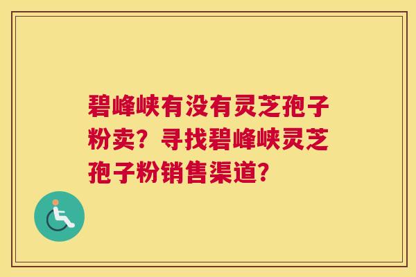 碧峰峡有没有灵芝孢子粉卖?寻找碧峰峡灵芝孢子粉销售渠道? 碧峰峡有没有灵芝孢子粉卖?寻找碧峰峡灵芝孢子粉销售渠道?