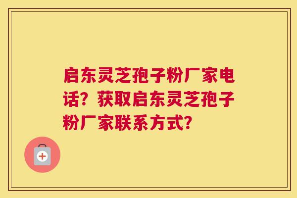 启东灵芝孢子粉厂家电话？获取启东灵芝孢子粉厂家联系方式？
