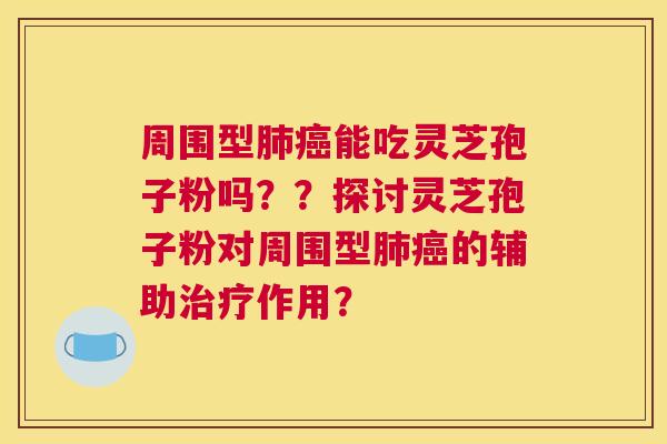 周围型能吃灵芝孢子粉吗？？探讨灵芝孢子粉对周围型的辅助作用？