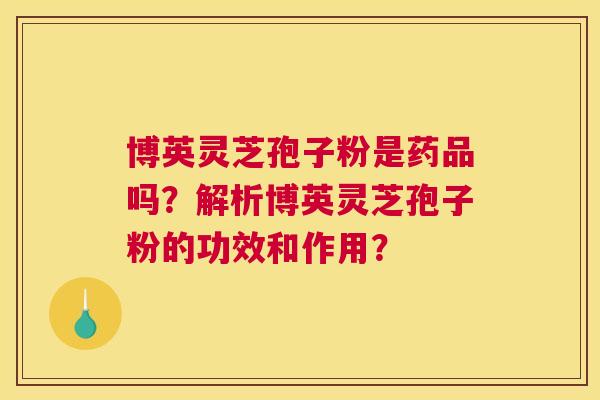 博英灵芝孢子粉是药品吗?解析博英灵芝孢子粉的功效和作用? 博英灵芝孢子粉是药品吗?解析博英灵芝孢子粉的功效和作用?
