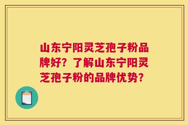 山东宁阳灵芝孢子粉品牌好？了解山东宁阳灵芝孢子粉的品牌优势？