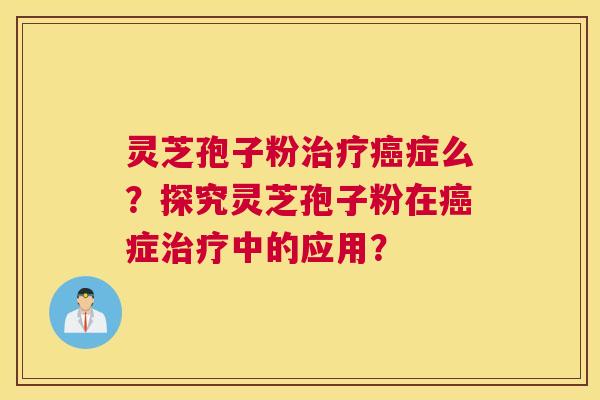 灵芝孢子粉治疗癌症么？探究灵芝孢子粉在癌症治疗中的应用？