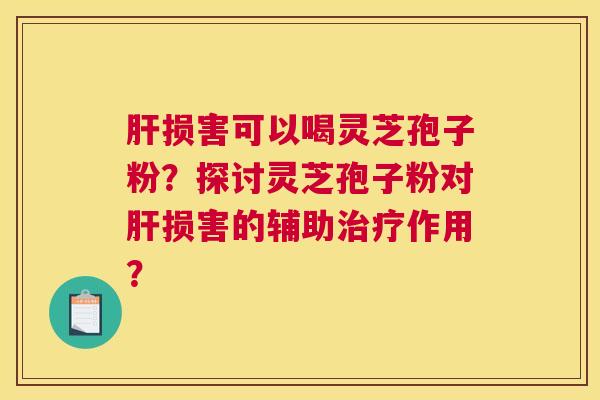 损害可以喝灵芝孢子粉?探讨灵芝孢子粉对损害的辅助作用? 损害可以喝灵芝孢子粉?探讨灵芝孢子粉对损害的辅助作用?