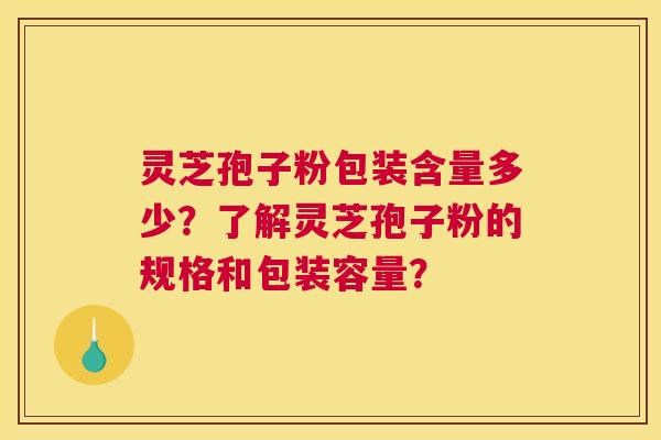 灵芝孢子粉包装含量多少？了解灵芝孢子粉的规格和包装容量？