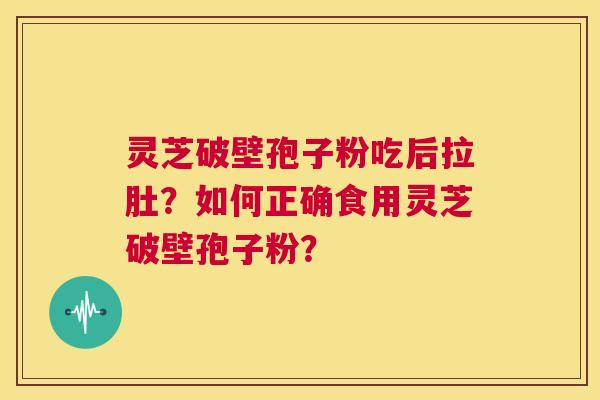 灵芝破壁孢子粉吃后拉肚？如何正确食用灵芝破壁孢子粉？