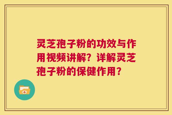 灵芝孢子粉的功效与作用视频讲解？详解灵芝孢子粉的保健作用？