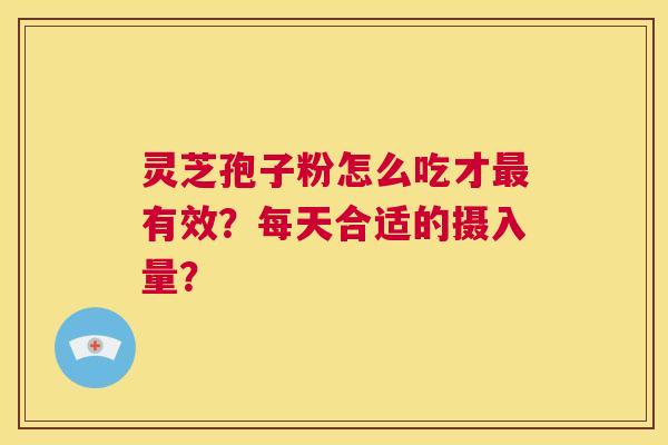 灵芝孢子粉怎么吃才最有效？每天合适的摄入量？
