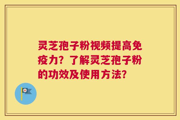 灵芝孢子粉视频提高免疫力？了解灵芝孢子粉的功效及使用方法？