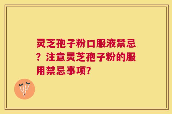 灵芝孢子粉口服液禁忌？注意灵芝孢子粉的服用禁忌事项？