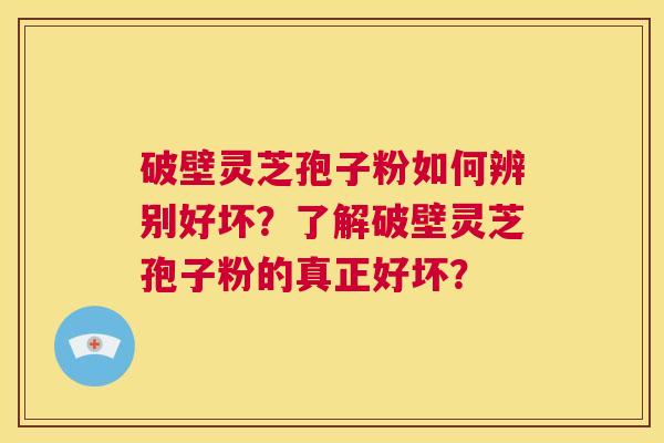 破壁灵芝孢子粉如何辨别好坏？了解破壁灵芝孢子粉的真正好坏？