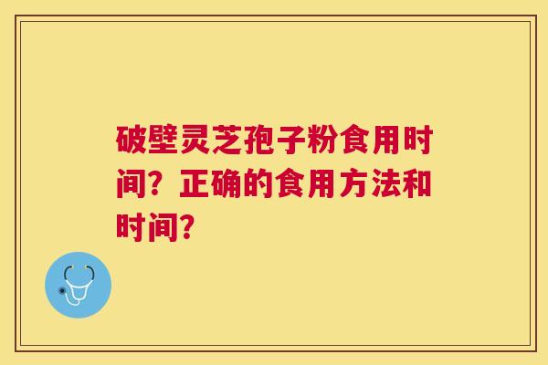 破壁灵芝孢子粉食用时间？正确的食用方法和时间？