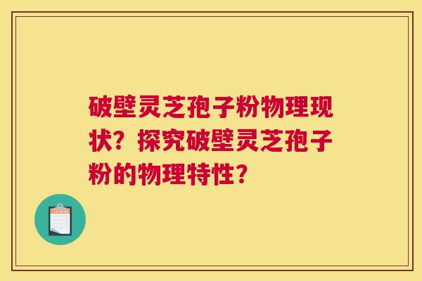 破壁灵芝孢子粉物理现状？探究破壁灵芝孢子粉的物理特性？