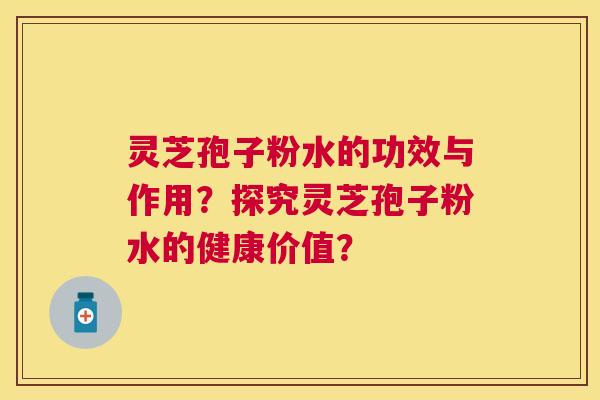 灵芝孢子粉水的功效与作用？探究灵芝孢子粉水的健康价值？